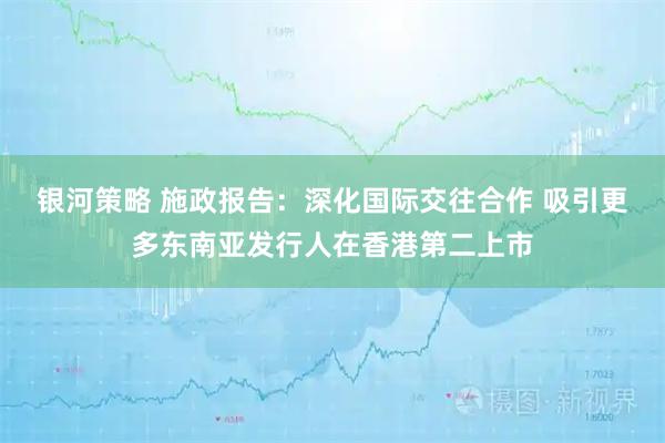 银河策略 施政报告：深化国际交往合作 吸引更多东南亚发行人在香港第二上市