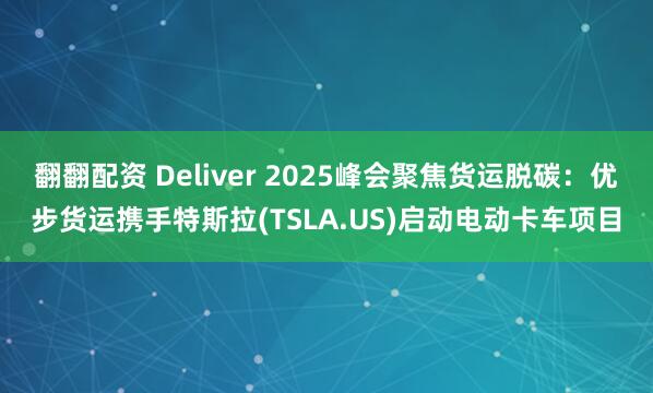 翻翻配资 Deliver 2025峰会聚焦货运脱碳：优步货运携手特斯拉(TSLA.US)启动电动卡车项目