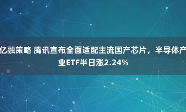 亿融策略 腾讯宣布全面适配主流国产芯片，半导体产业ETF半日涨2.24%