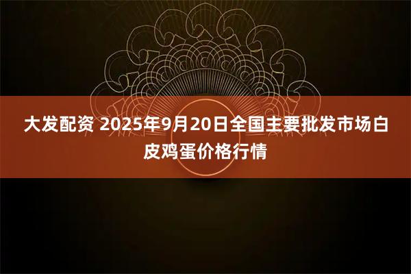 大发配资 2025年9月20日全国主要批发市场白皮鸡蛋价格行情