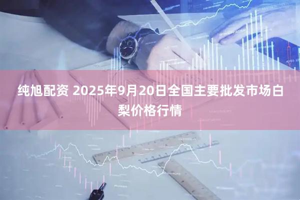 纯旭配资 2025年9月20日全国主要批发市场白梨价格行情