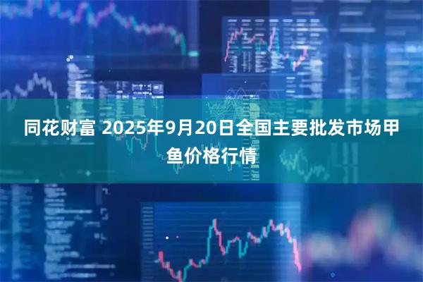 同花财富 2025年9月20日全国主要批发市场甲鱼价格行情
