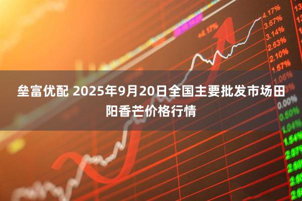 垒富优配 2025年9月20日全国主要批发市场田阳香芒价格行情