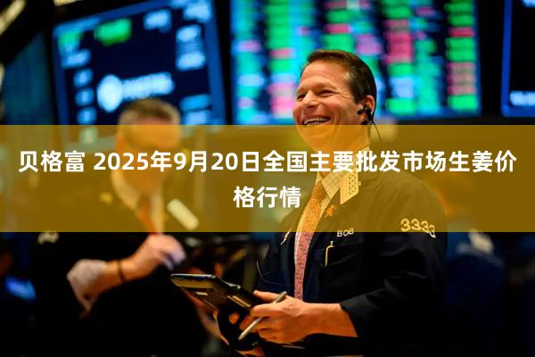 贝格富 2025年9月20日全国主要批发市场生姜价格行情