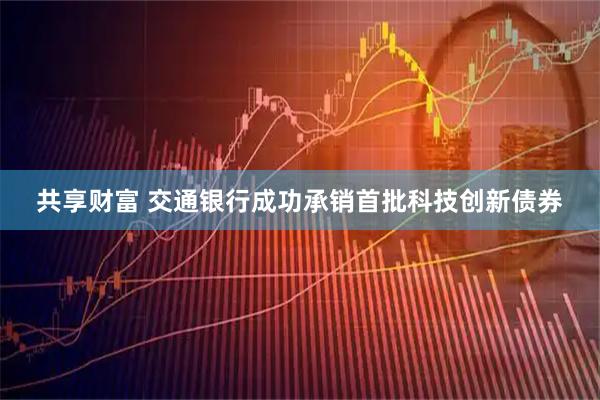 共享财富 交通银行成功承销首批科技创新债券