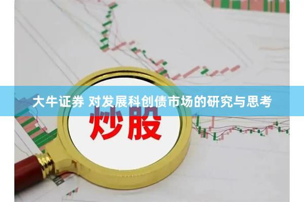 大牛证券 对发展科创债市场的研究与思考