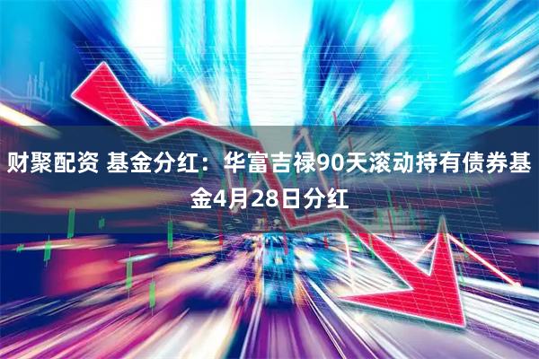 财聚配资 基金分红：华富吉禄90天滚动持有债券基金4月28日分红