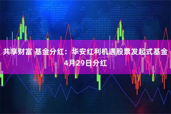 共享财富 基金分红：华安红利机遇股票发起式基金4月29日分红