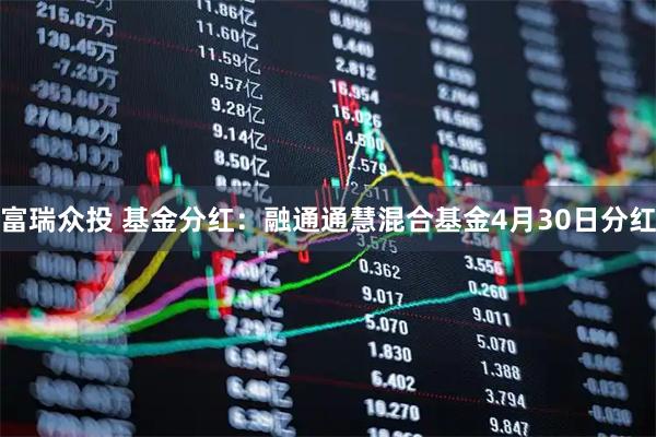 富瑞众投 基金分红：融通通慧混合基金4月30日分红