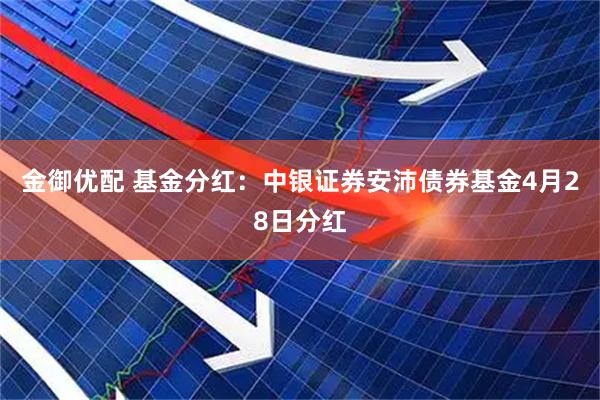 金御优配 基金分红：中银证券安沛债券基金4月28日分红