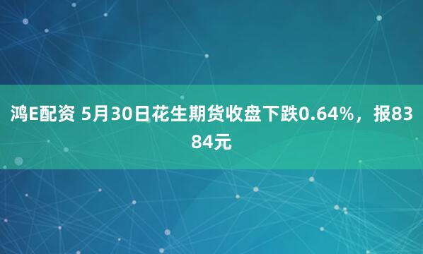 鸿E配资 5月30日花生期货收盘下跌0.64%，报8384元