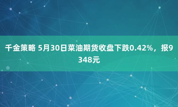 千金策略 5月30日菜油期货收盘下跌0.42%，报9348元