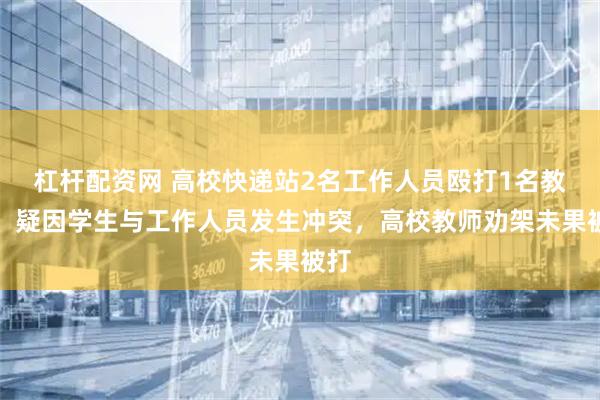 杠杆配资网 高校快递站2名工作人员殴打1名教师，疑因学生与工作人员发生冲突，高校教师劝架未果被打