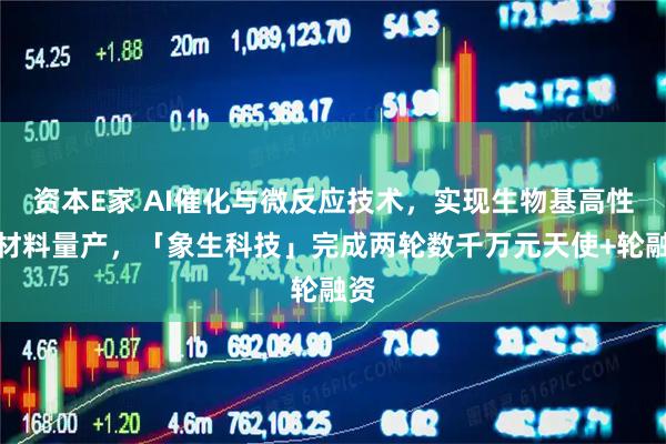 资本E家 AI催化与微反应技术，实现生物基高性能材料量产，「象生科技」完成两轮数千万元天使+轮融资