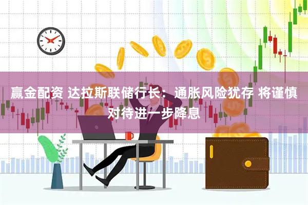 赢金配资 达拉斯联储行长：通胀风险犹存 将谨慎对待进一步降息