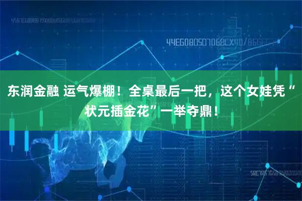 东润金融 运气爆棚！全桌最后一把，这个女娃凭“状元插金花”一举夺鼎！