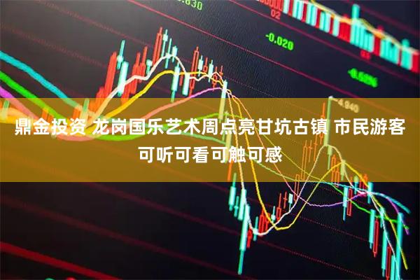鼎金投资 龙岗国乐艺术周点亮甘坑古镇 市民游客可听可看可触可感