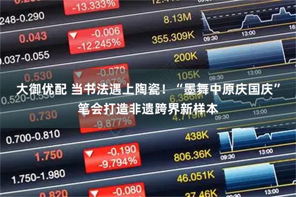 大御优配 当书法遇上陶瓷！“墨舞中原庆国庆”笔会打造非遗跨界新样本