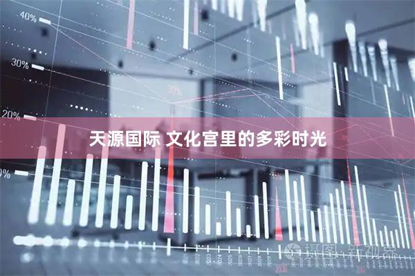 天源国际 文化宫里的多彩时光