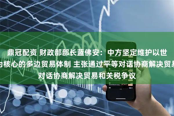 鼎冠配资 财政部部长蓝佛安：中方坚定维护以世界贸易组织为核心的多边贸易体制 主张通过平等对话协商解决贸易和关税争议