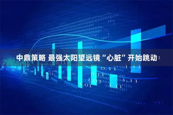中鼎策略 最强太阳望远镜“心脏”开始跳动