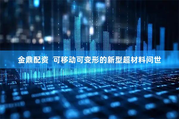 金鼎配资  可移动可变形的新型超材料问世