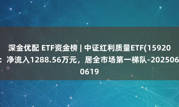 深金优配 ETF资金榜 | 中证红利质量ETF(159209)：净流入1288.56万元，居全市场第一梯队-20250619