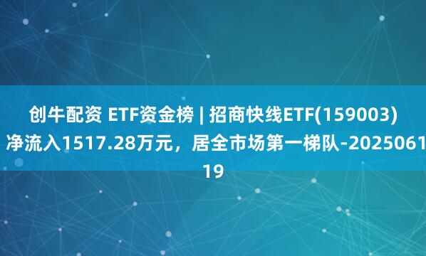 创牛配资 ETF资金榜 | 招商快线ETF(159003)：净流入1517.28万元，居全市场第一梯队-20250619