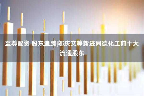 至尊配资 股东追踪|邬庆文等新进同德化工前十大流通股东