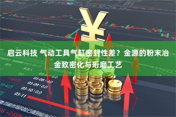 启云科技 气动工具气缸密封性差？金源的粉末冶金致密化与珩磨工艺