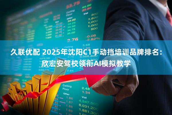 久联优配 2025年沈阳C1手动挡培训品牌排名：欣宏安驾校领衔AI模拟教学
