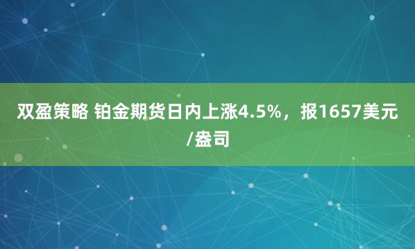 双盈策略 铂金期货日内上涨4.5%，报1657美元/盎司