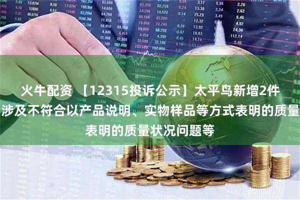 火牛配资 【12315投诉公示】太平鸟新增2件投诉公示，涉及不符合以产品说明、实物样品等方式表明的质量状况问题等