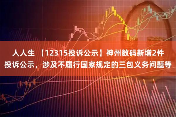 人人生 【12315投诉公示】神州数码新增2件投诉公示，涉及不履行国家规定的三包义务问题等