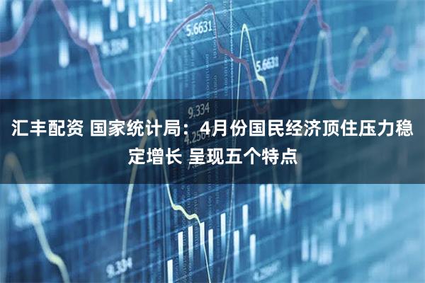 汇丰配资 国家统计局：4月份国民经济顶住压力稳定增长 呈现五个特点