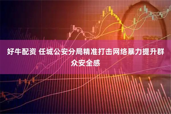 好牛配资 任城公安分局精准打击网络暴力提升群众安全感