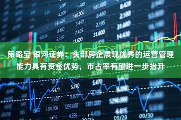 策略宝 银河证券：头部房企展现优秀的运营管理能力具有资金优势，市占率有望进一步抬升