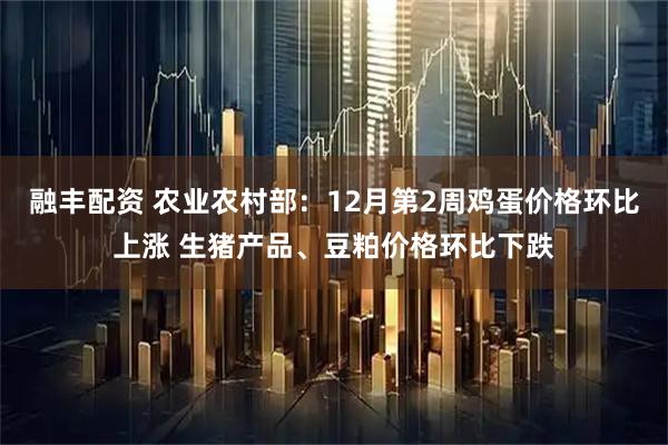 融丰配资 农业农村部：12月第2周鸡蛋价格环比上涨 生猪产品、豆粕价格环比下跌