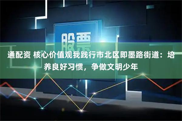 通配资 核心价值观我践行市北区即墨路街道：培养良好习惯，争做文明少年