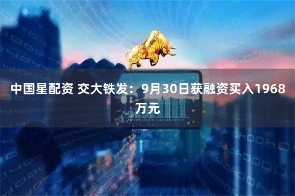 中国星配资 交大铁发：9月30日获融资买入1968万元