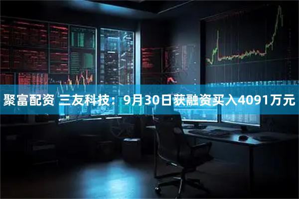 聚富配资 三友科技：9月30日获融资买入4091万元