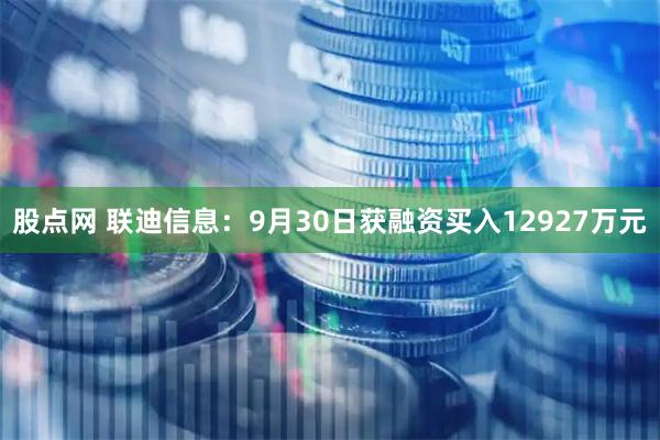 股点网 联迪信息：9月30日获融资买入12927万元