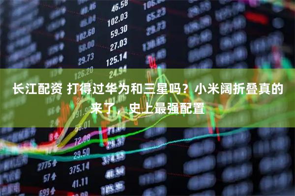 长江配资 打得过华为和三星吗？小米阔折叠真的来了，史上最强配置