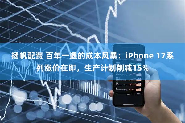 扬帆配资 百年一遇的成本风暴：iPhone 17系列涨价在即，生产计划削减15%