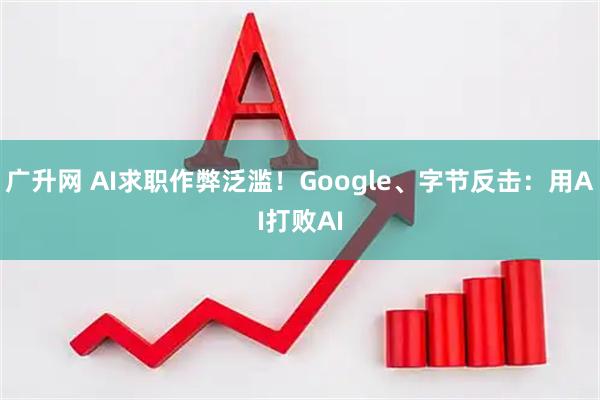 广升网 AI求职作弊泛滥！Google、字节反击：用AI打败AI