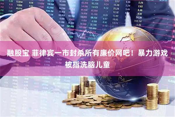 融股宝 菲律宾一市封杀所有廉价网吧！暴力游戏被指洗脑儿童